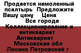 Продается намоленный псалтырь. Предложите Вашу цену! › Цена ­ 600 000 - Все города Коллекционирование и антиквариат » Антиквариат   . Московская обл.,Лосино-Петровский г.